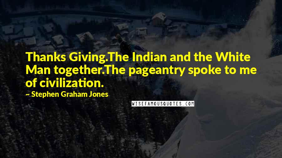 Stephen Graham Jones Quotes: Thanks Giving.The Indian and the White Man together.The pageantry spoke to me of civilization.