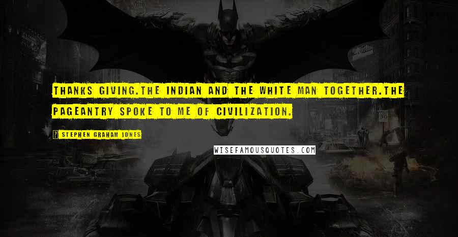 Stephen Graham Jones Quotes: Thanks Giving.The Indian and the White Man together.The pageantry spoke to me of civilization.