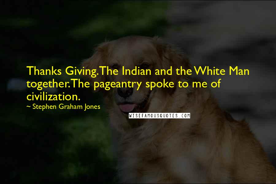 Stephen Graham Jones Quotes: Thanks Giving.The Indian and the White Man together.The pageantry spoke to me of civilization.