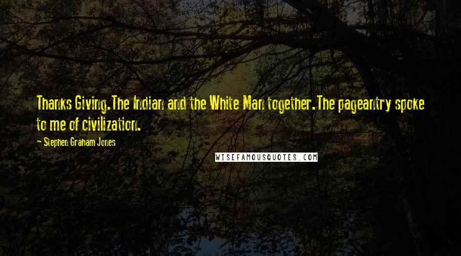 Stephen Graham Jones Quotes: Thanks Giving.The Indian and the White Man together.The pageantry spoke to me of civilization.