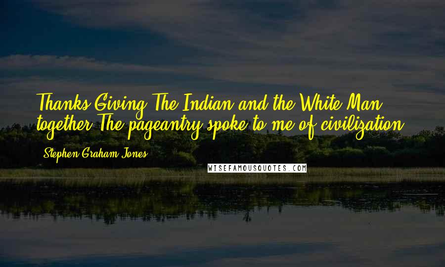 Stephen Graham Jones Quotes: Thanks Giving.The Indian and the White Man together.The pageantry spoke to me of civilization.