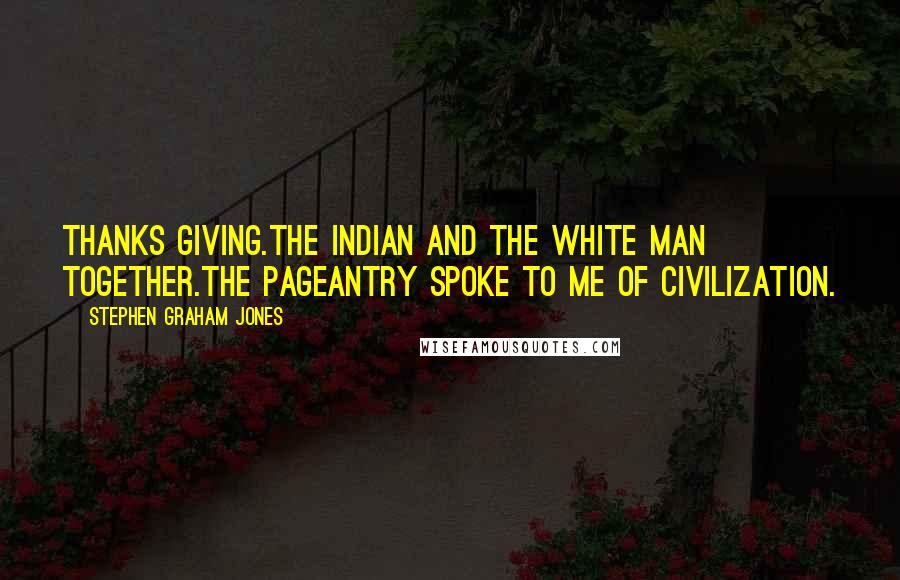 Stephen Graham Jones Quotes: Thanks Giving.The Indian and the White Man together.The pageantry spoke to me of civilization.