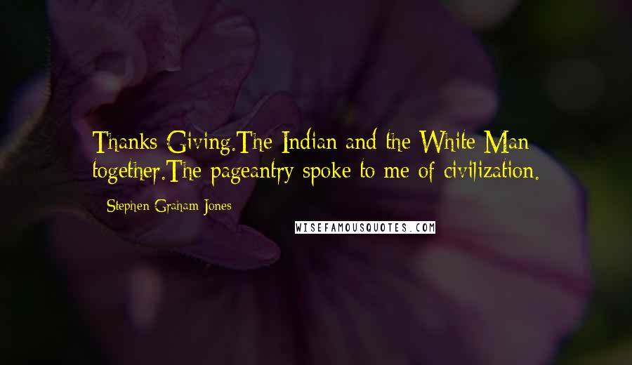 Stephen Graham Jones Quotes: Thanks Giving.The Indian and the White Man together.The pageantry spoke to me of civilization.