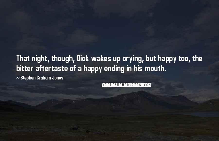 Stephen Graham Jones Quotes: That night, though, Dick wakes up crying, but happy too, the bitter aftertaste of a happy ending in his mouth.