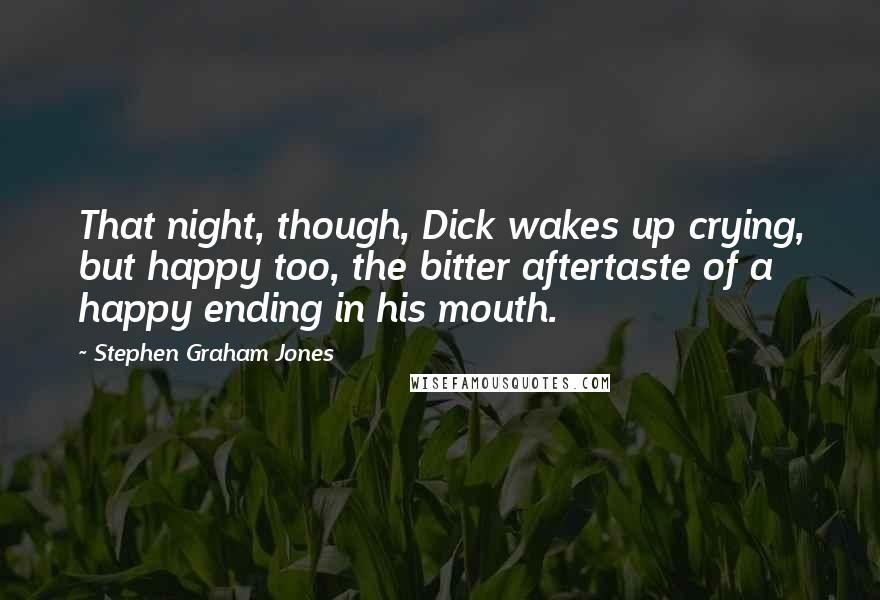 Stephen Graham Jones Quotes: That night, though, Dick wakes up crying, but happy too, the bitter aftertaste of a happy ending in his mouth.