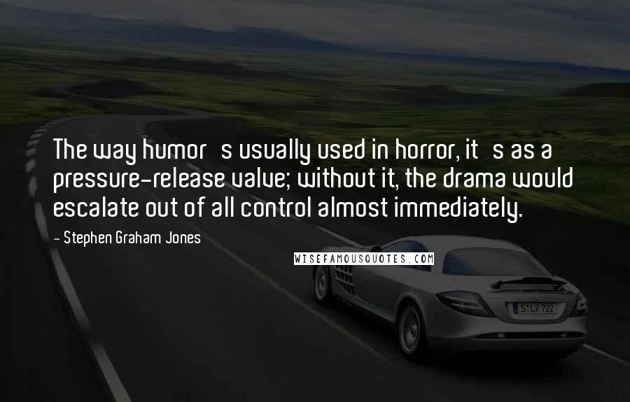 Stephen Graham Jones Quotes: The way humor's usually used in horror, it's as a pressure-release valve; without it, the drama would escalate out of all control almost immediately.