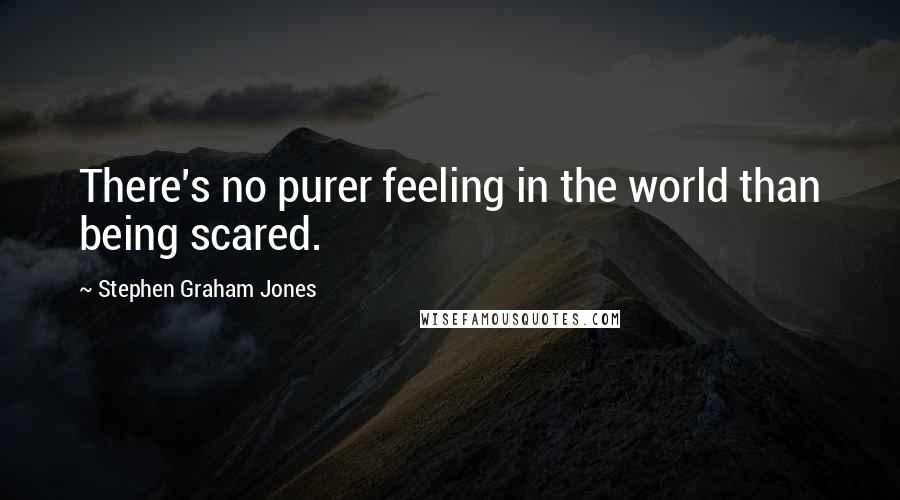 Stephen Graham Jones Quotes: There's no purer feeling in the world than being scared.