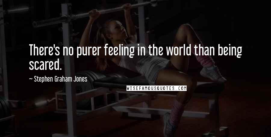 Stephen Graham Jones Quotes: There's no purer feeling in the world than being scared.