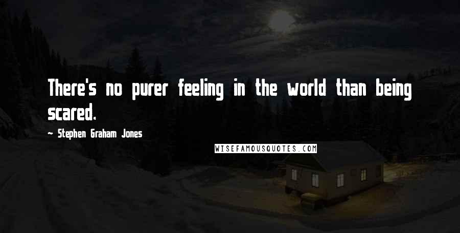 Stephen Graham Jones Quotes: There's no purer feeling in the world than being scared.