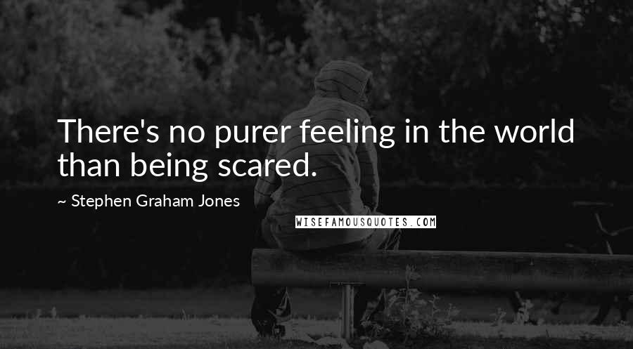 Stephen Graham Jones Quotes: There's no purer feeling in the world than being scared.