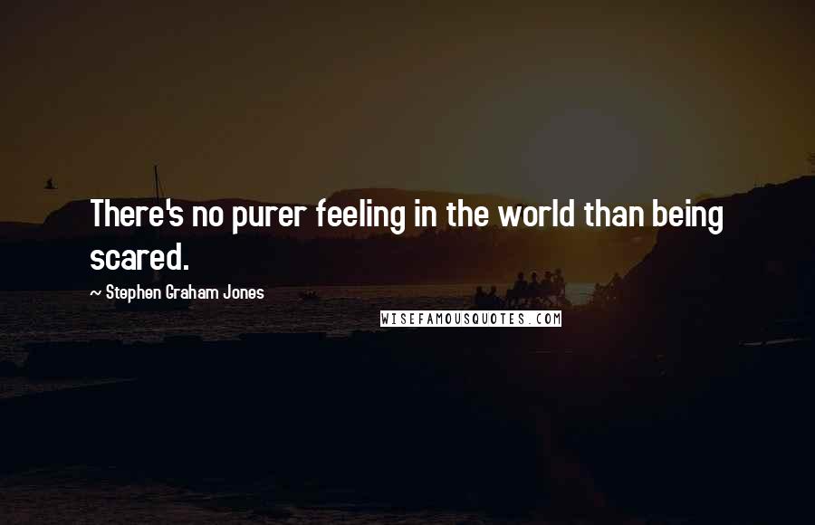 Stephen Graham Jones Quotes: There's no purer feeling in the world than being scared.