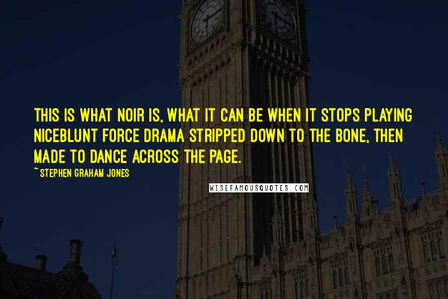 Stephen Graham Jones Quotes: This is what noir is, what it can be when it stops playing niceblunt force drama stripped down to the bone, then made to dance across the page.