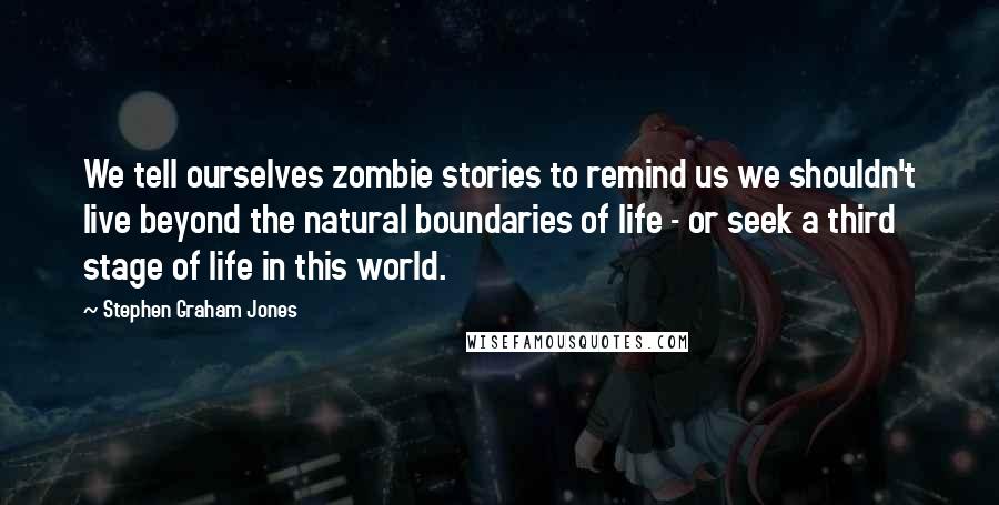 Stephen Graham Jones Quotes: We tell ourselves zombie stories to remind us we shouldn't live beyond the natural boundaries of life - or seek a third stage of life in this world.