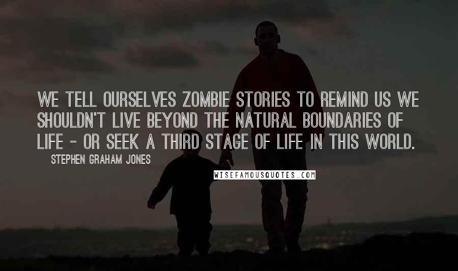 Stephen Graham Jones Quotes: We tell ourselves zombie stories to remind us we shouldn't live beyond the natural boundaries of life - or seek a third stage of life in this world.