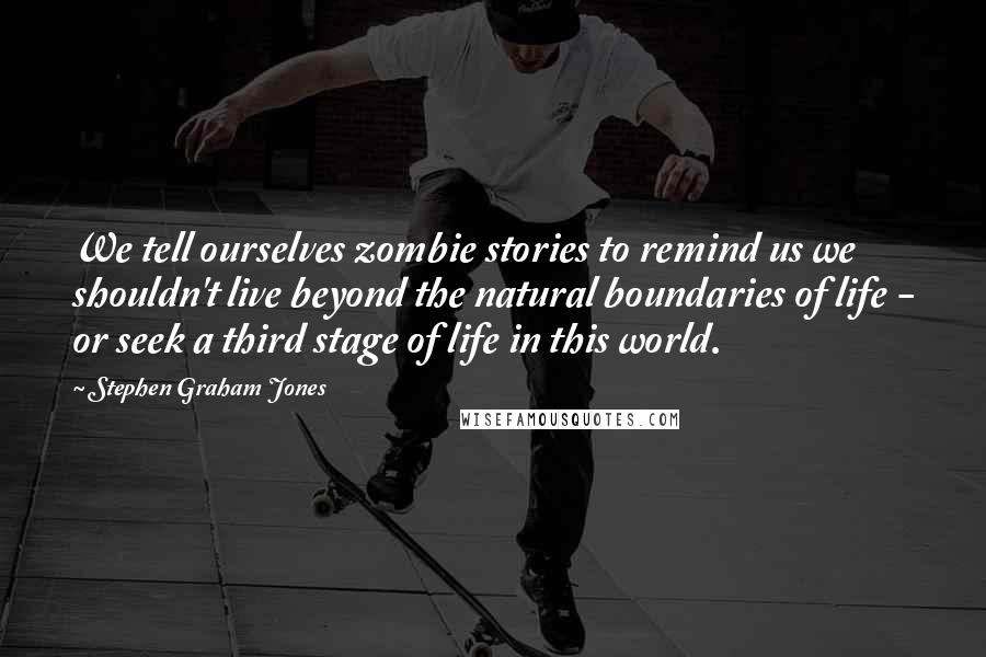 Stephen Graham Jones Quotes: We tell ourselves zombie stories to remind us we shouldn't live beyond the natural boundaries of life - or seek a third stage of life in this world.