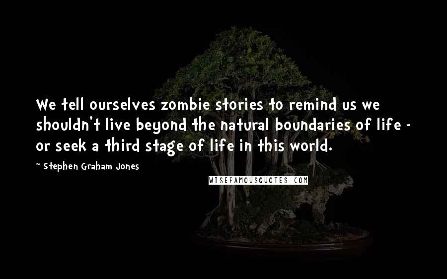 Stephen Graham Jones Quotes: We tell ourselves zombie stories to remind us we shouldn't live beyond the natural boundaries of life - or seek a third stage of life in this world.
