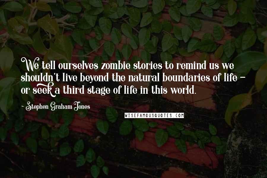 Stephen Graham Jones Quotes: We tell ourselves zombie stories to remind us we shouldn't live beyond the natural boundaries of life - or seek a third stage of life in this world.