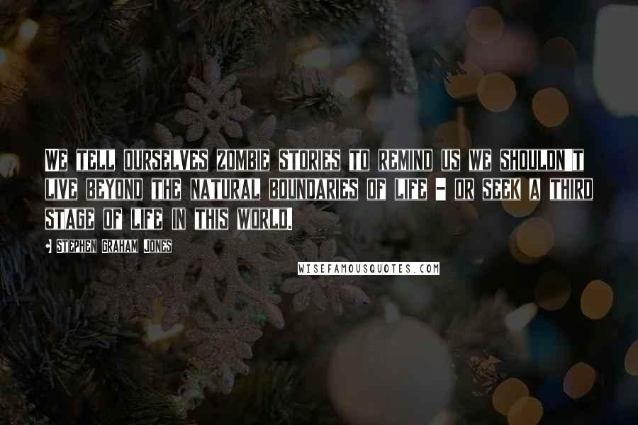 Stephen Graham Jones Quotes: We tell ourselves zombie stories to remind us we shouldn't live beyond the natural boundaries of life - or seek a third stage of life in this world.