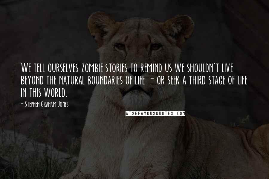 Stephen Graham Jones Quotes: We tell ourselves zombie stories to remind us we shouldn't live beyond the natural boundaries of life - or seek a third stage of life in this world.