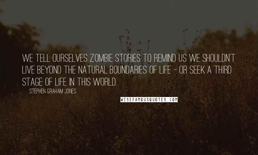 Stephen Graham Jones Quotes: We tell ourselves zombie stories to remind us we shouldn't live beyond the natural boundaries of life - or seek a third stage of life in this world.