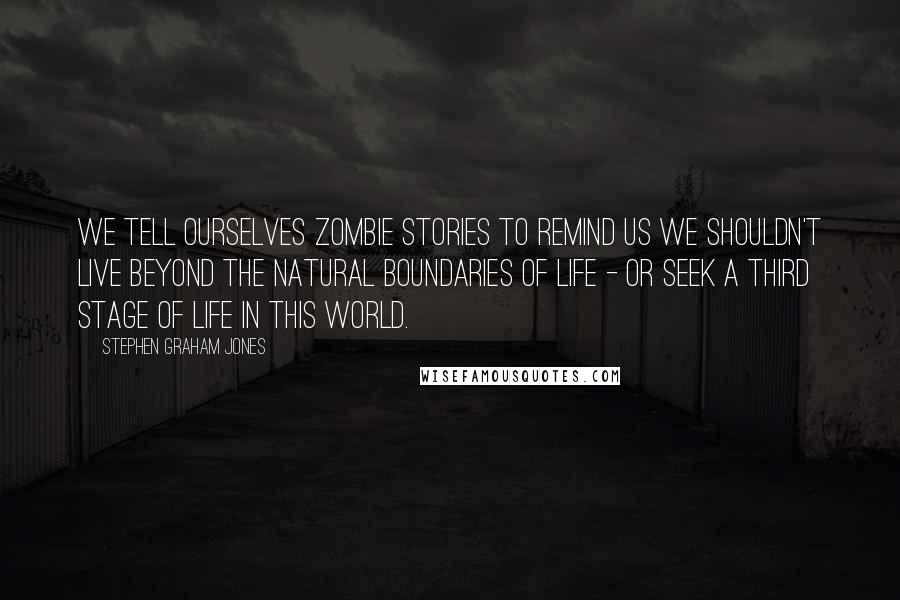 Stephen Graham Jones Quotes: We tell ourselves zombie stories to remind us we shouldn't live beyond the natural boundaries of life - or seek a third stage of life in this world.