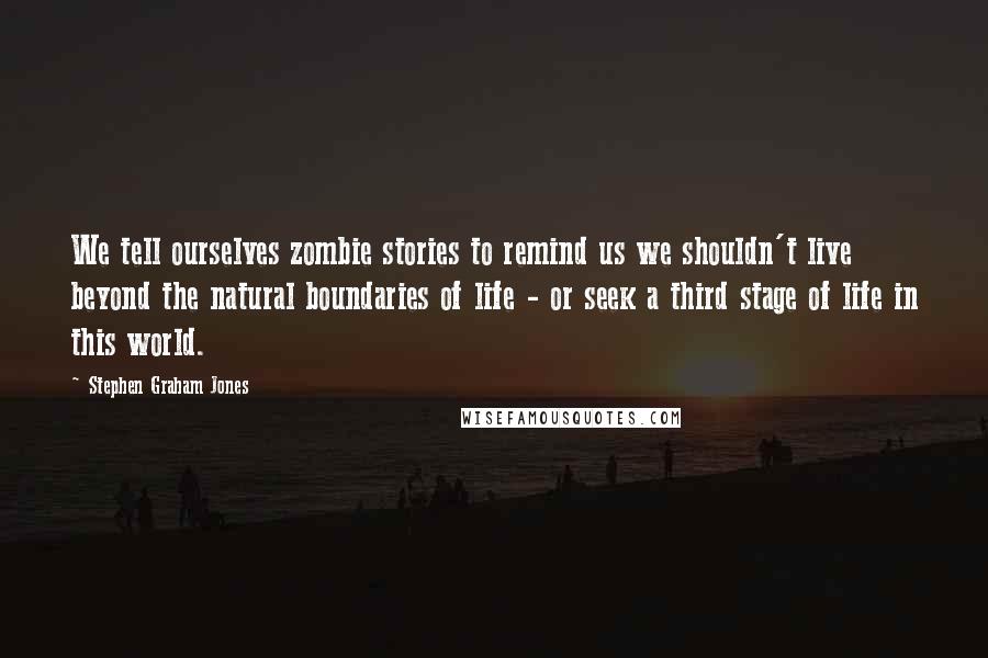 Stephen Graham Jones Quotes: We tell ourselves zombie stories to remind us we shouldn't live beyond the natural boundaries of life - or seek a third stage of life in this world.