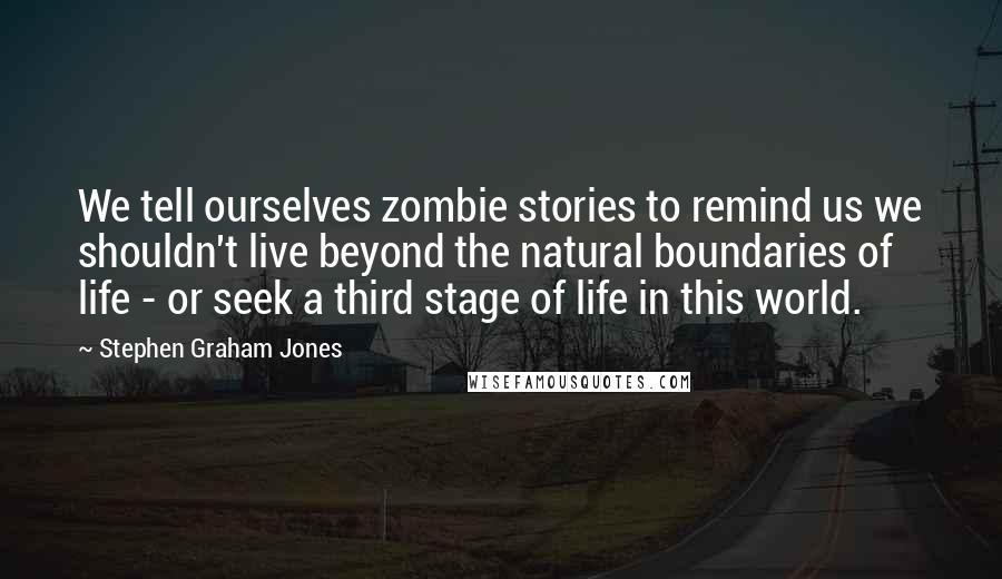 Stephen Graham Jones Quotes: We tell ourselves zombie stories to remind us we shouldn't live beyond the natural boundaries of life - or seek a third stage of life in this world.