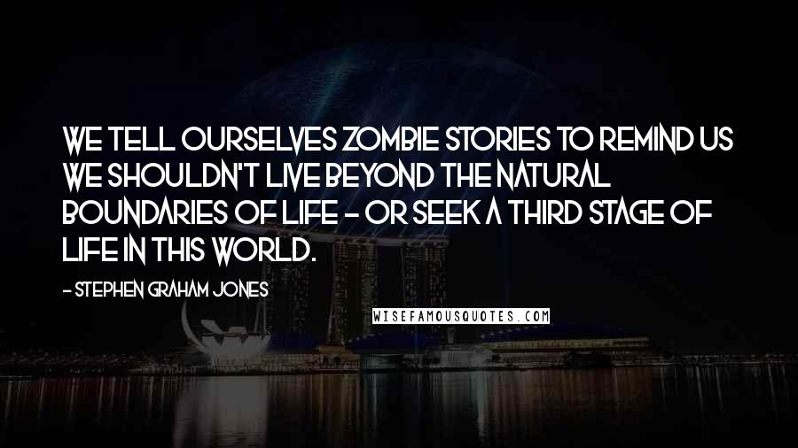 Stephen Graham Jones Quotes: We tell ourselves zombie stories to remind us we shouldn't live beyond the natural boundaries of life - or seek a third stage of life in this world.