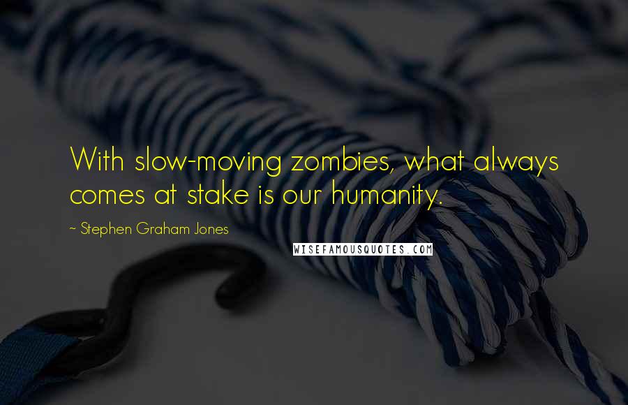 Stephen Graham Jones Quotes: With slow-moving zombies, what always comes at stake is our humanity.