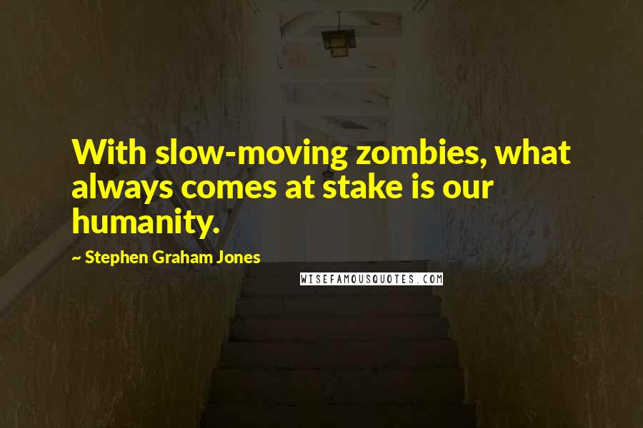 Stephen Graham Jones Quotes: With slow-moving zombies, what always comes at stake is our humanity.