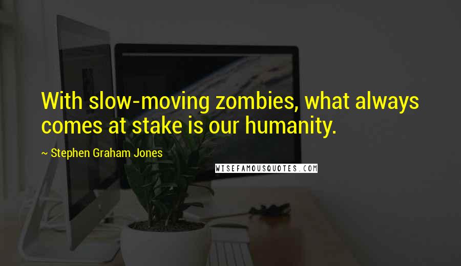 Stephen Graham Jones Quotes: With slow-moving zombies, what always comes at stake is our humanity.