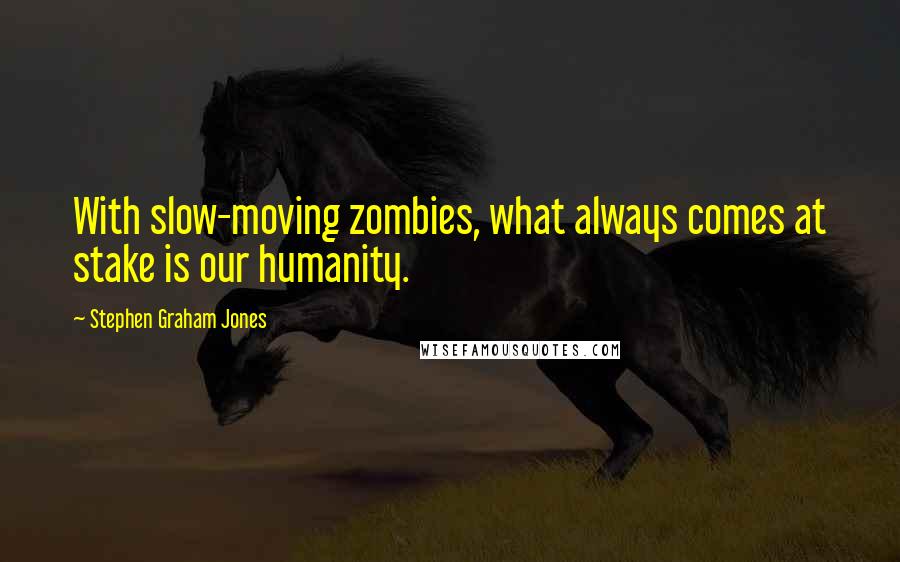 Stephen Graham Jones Quotes: With slow-moving zombies, what always comes at stake is our humanity.