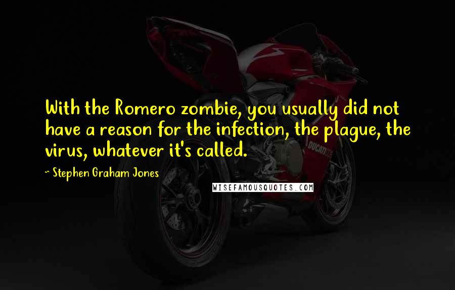 Stephen Graham Jones Quotes: With the Romero zombie, you usually did not have a reason for the infection, the plague, the virus, whatever it's called.