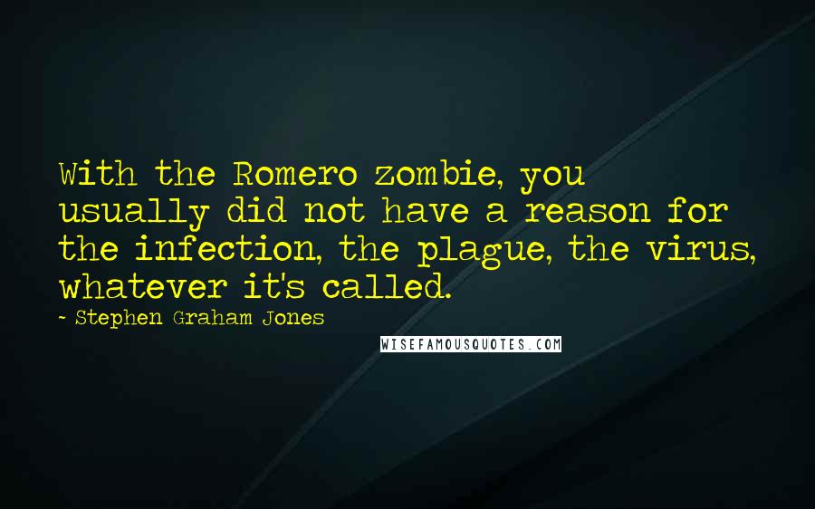 Stephen Graham Jones Quotes: With the Romero zombie, you usually did not have a reason for the infection, the plague, the virus, whatever it's called.