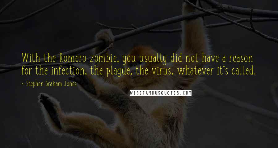 Stephen Graham Jones Quotes: With the Romero zombie, you usually did not have a reason for the infection, the plague, the virus, whatever it's called.