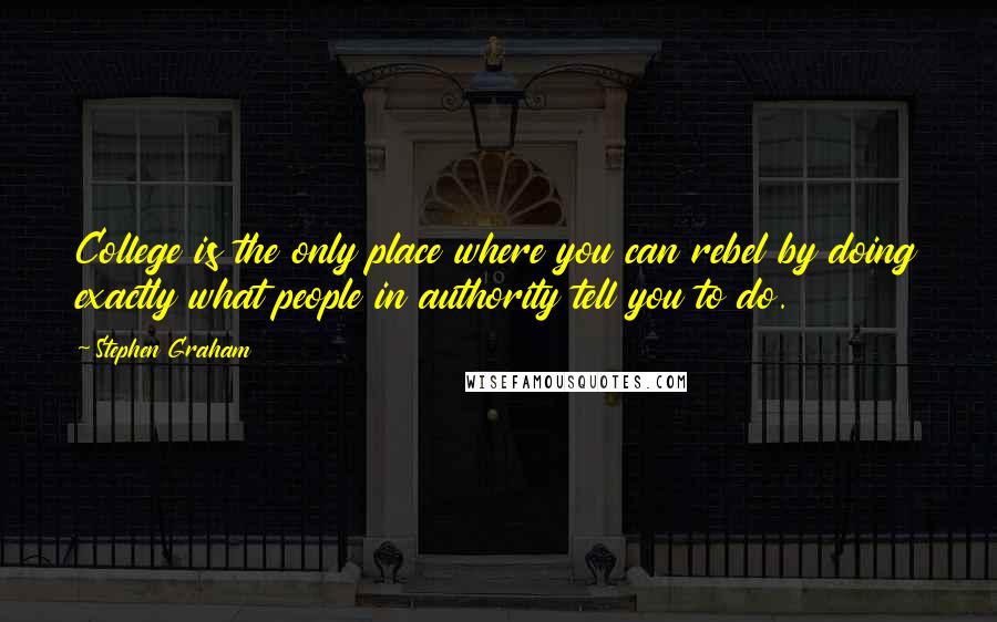 Stephen Graham Quotes: College is the only place where you can rebel by doing exactly what people in authority tell you to do.