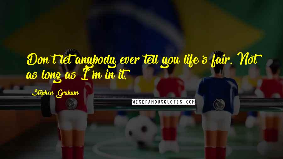 Stephen Graham Quotes: Don't let anybody ever tell you life's fair. Not as long as I'm in it.