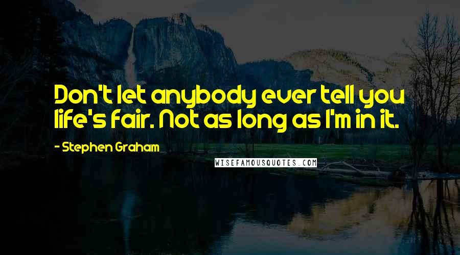 Stephen Graham Quotes: Don't let anybody ever tell you life's fair. Not as long as I'm in it.