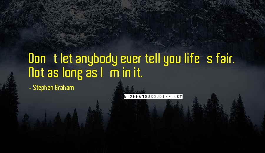 Stephen Graham Quotes: Don't let anybody ever tell you life's fair. Not as long as I'm in it.