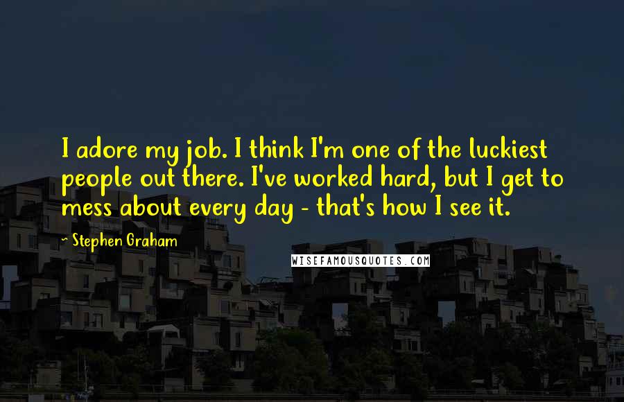 Stephen Graham Quotes: I adore my job. I think I'm one of the luckiest people out there. I've worked hard, but I get to mess about every day - that's how I see it.