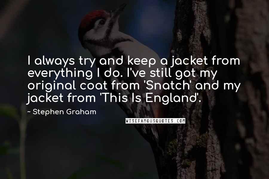 Stephen Graham Quotes: I always try and keep a jacket from everything I do. I've still got my original coat from 'Snatch' and my jacket from 'This Is England'.