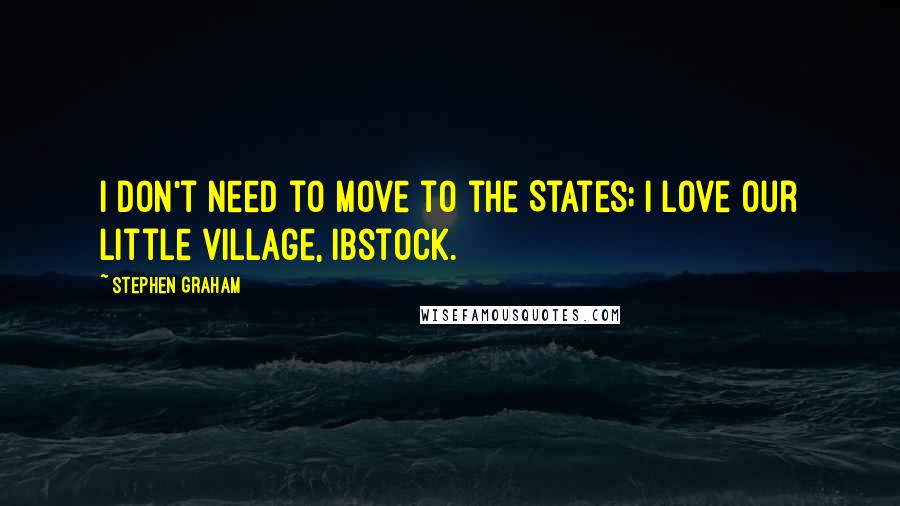 Stephen Graham Quotes: I don't need to move to the States; I love our little village, Ibstock.