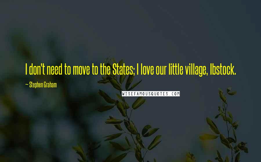 Stephen Graham Quotes: I don't need to move to the States; I love our little village, Ibstock.