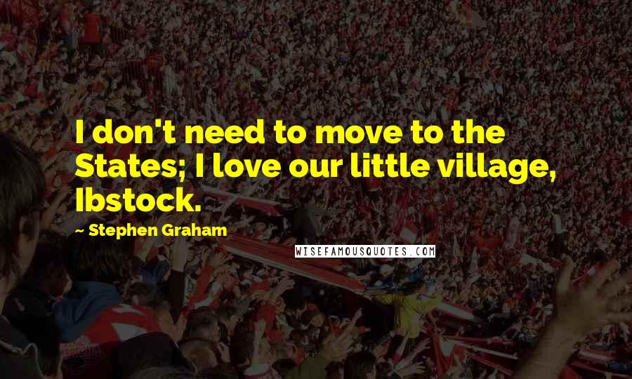 Stephen Graham Quotes: I don't need to move to the States; I love our little village, Ibstock.