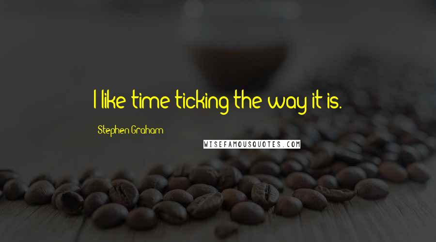 Stephen Graham Quotes: I like time ticking the way it is.