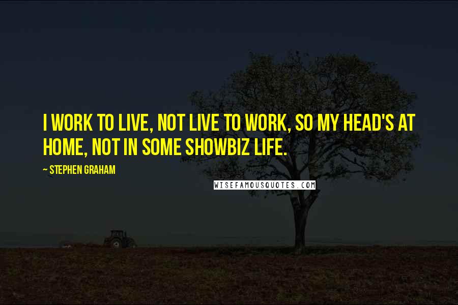 Stephen Graham Quotes: I work to live, not live to work, so my head's at home, not in some showbiz life.