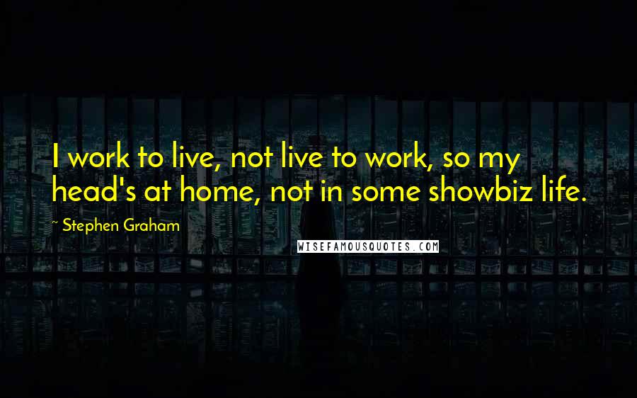 Stephen Graham Quotes: I work to live, not live to work, so my head's at home, not in some showbiz life.