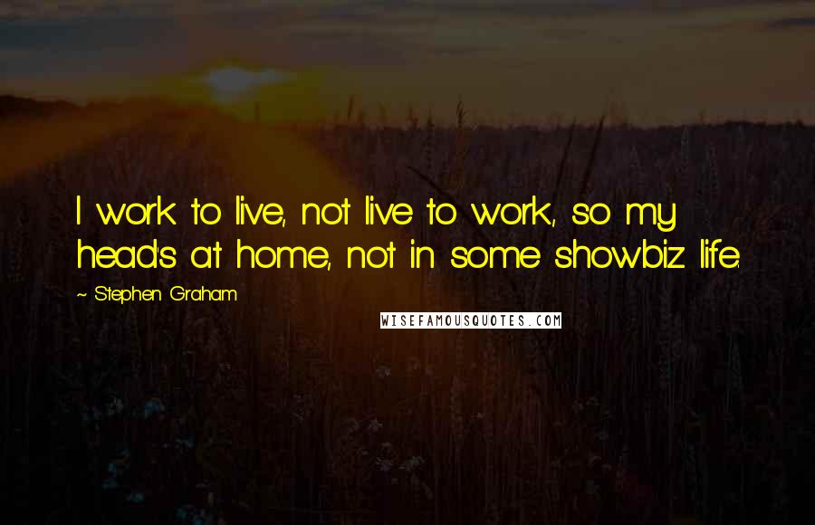 Stephen Graham Quotes: I work to live, not live to work, so my head's at home, not in some showbiz life.