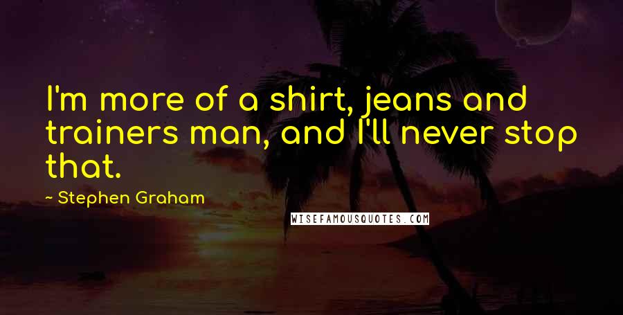 Stephen Graham Quotes: I'm more of a shirt, jeans and trainers man, and I'll never stop that.