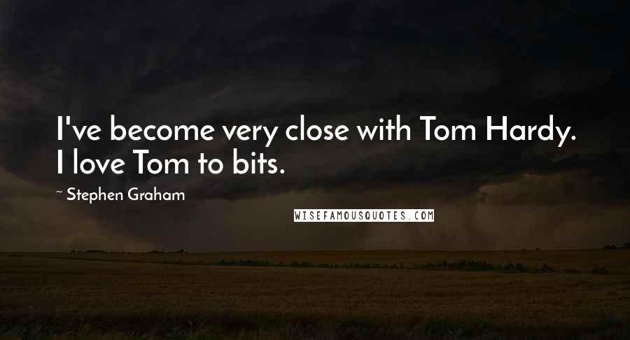 Stephen Graham Quotes: I've become very close with Tom Hardy. I love Tom to bits.